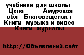 учебники для школы › Цена ­ 100 - Амурская обл., Благовещенск г. Книги, музыка и видео » Книги, журналы   